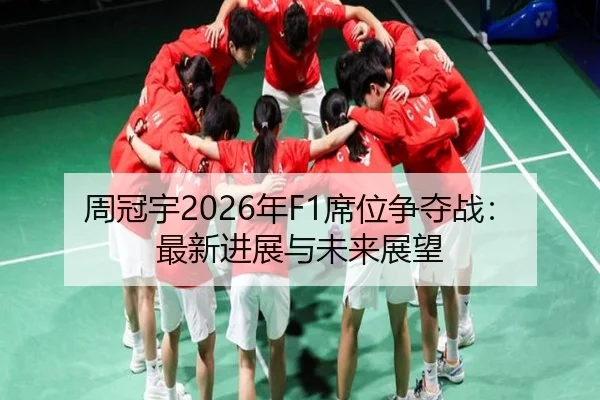 周冠宇2026年F1席位争夺战：最新进展与未来展望